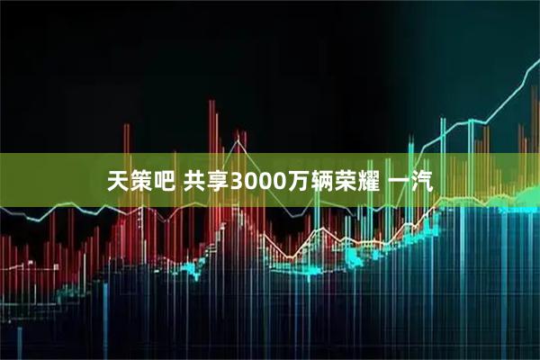 天策吧 共享3000万辆荣耀 一汽