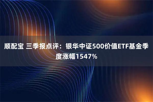 顺配宝 三季报点评:银华中证500价值ETF基金季度涨幅1547%