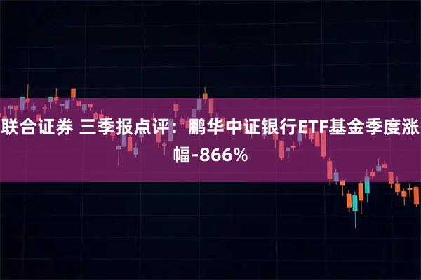 联合证券 三季报点评:鹏华中证银行ETF基金季度涨幅-866%