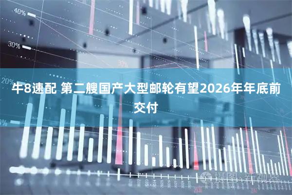牛8速配 第二艘国产大型邮轮有望2026年年底前交付