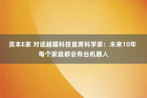 资本E家 对话越疆科技首席科学家:未来10年 每个家庭都会有台机器人