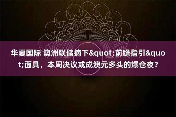 华夏国际 澳洲联储摘下"前瞻指引"面具，本周决议或成澳元多头的爆仓夜？