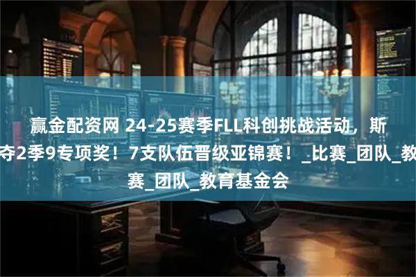 赢金配资网 24-25赛季FLL科创挑战活动,斯坦星球豪夺2季9专项奖!7支队伍晋级亚锦赛!_比赛_团队_教育基金会