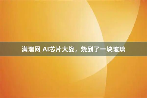 满瑞网 AI芯片大战，烧到了一块玻璃
