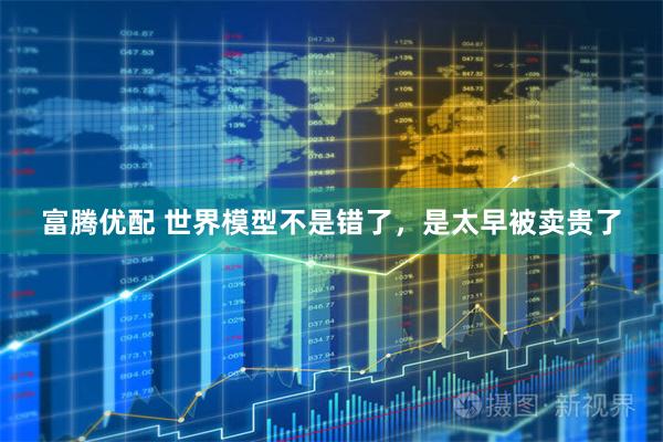 富腾优配 世界模型不是错了,是太早被卖贵了
