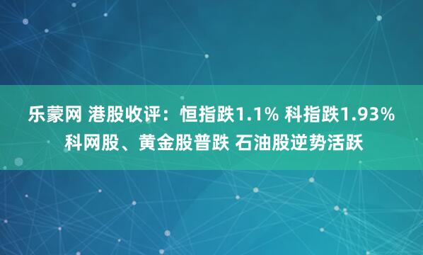 乐蒙网 港股收评：恒指跌1.1% 科指跌1.93% 科网股、黄金股普跌 石油股逆势活跃