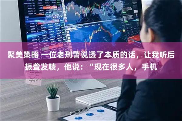 聚美策略 一位老刑警说透了本质的话，让我听后振聋发聩，他说：“现在很多人，手机