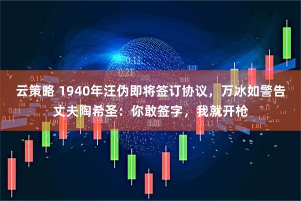 云策略 1940年汪伪即将签订协议，万冰如警告丈夫陶希圣：你敢签字，我就开枪